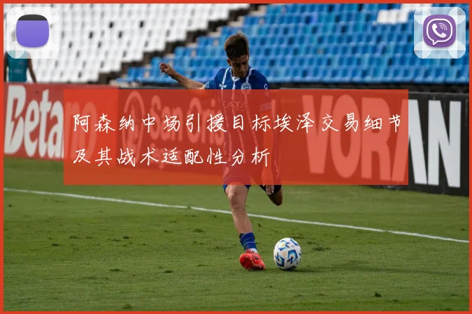 阿森纳中场引援目标埃泽交易细节及其战术适配性分析