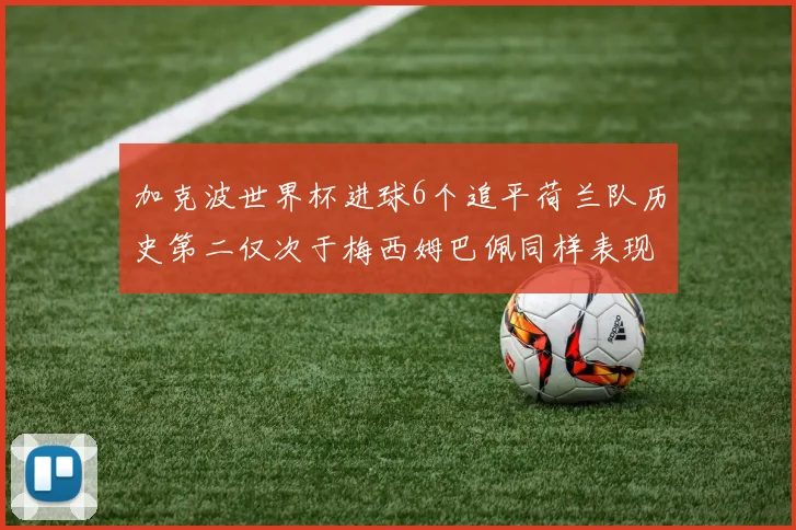 加克波世界杯进球6个追平荷兰队历史第二仅次于梅西姆巴佩同样表现出色