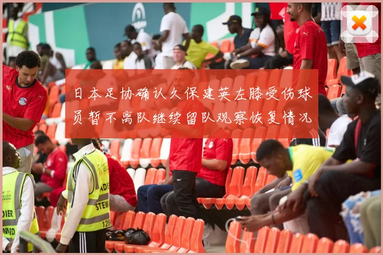日本足协确认久保建英左膝受伤球员暂不离队继续留队观察恢复情况