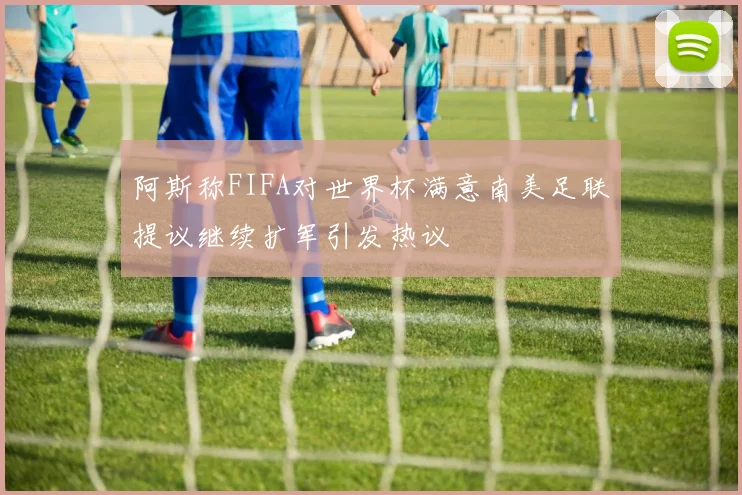 阿斯称FIFA对世界杯满意南美足联提议继续扩军引发热议