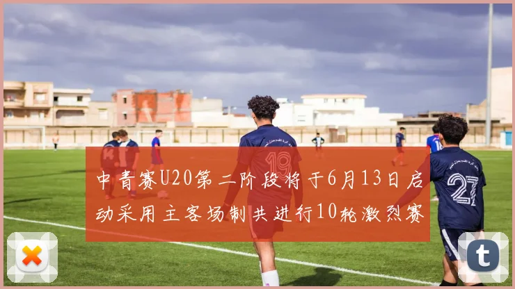 中青赛U20第二阶段将于6月13日启动采用主客场制共进行10轮激烈赛事