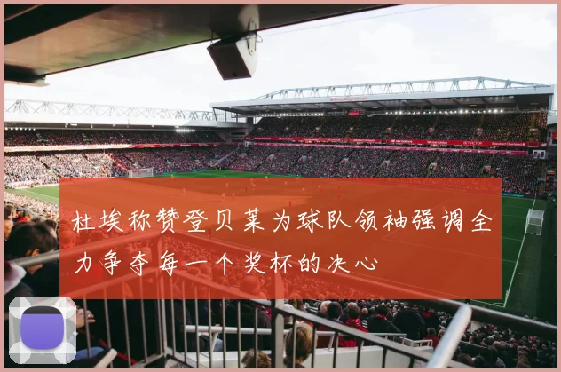 杜埃称赞登贝莱为球队领袖强调全力争夺每一个奖杯的决心