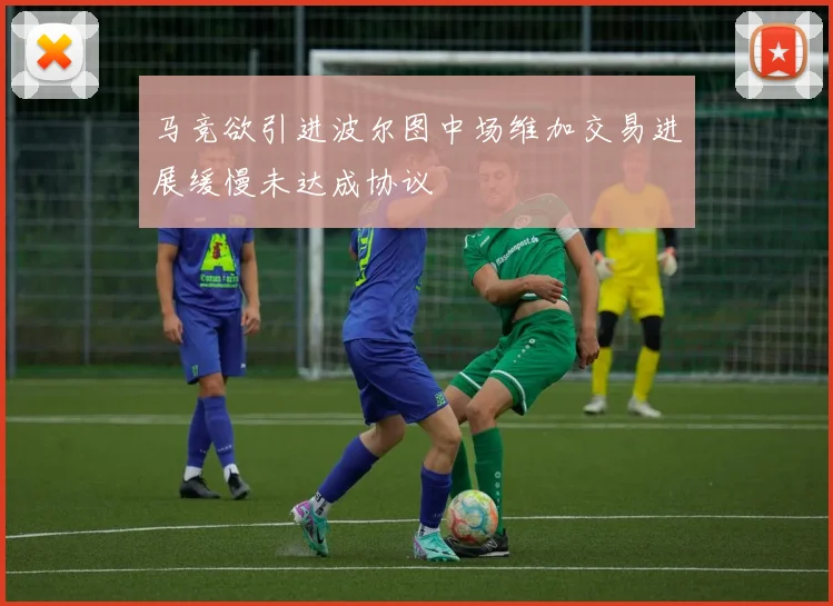 马竞欲引进波尔图中场维加交易进展缓慢未达成协议
