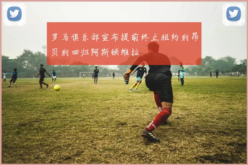 罗马俱乐部宣布提前终止租约利昂贝利回归阿斯顿维拉
