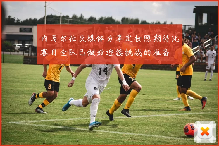 内马尔社交媒体分享定妆照期待比赛日全队已做好迎接挑战的准备