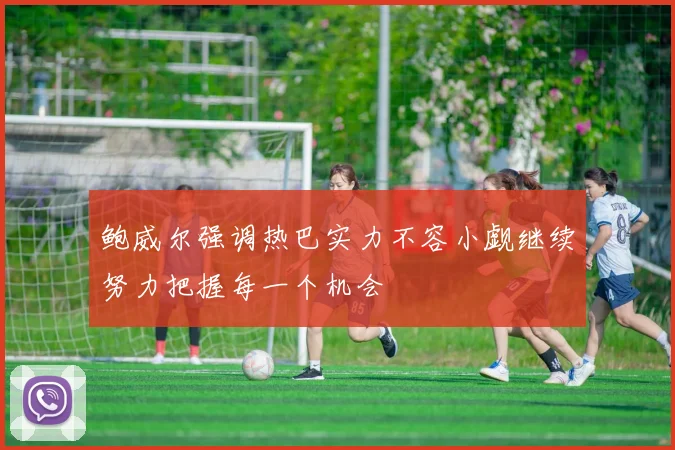 鲍威尔强调热巴实力不容小觑继续努力把握每一个机会