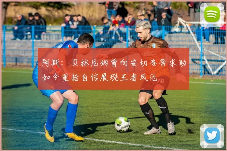 阿斯：贝林厄姆曾向安切洛蒂求助如今重拾自信展现王者风范