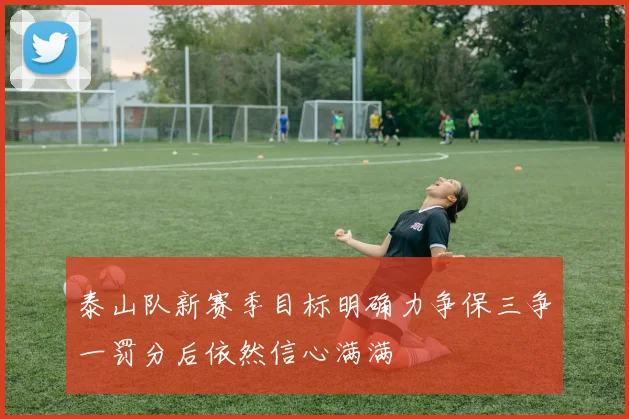 泰山队新赛季目标明确力争保三争一罚分后依然信心满满