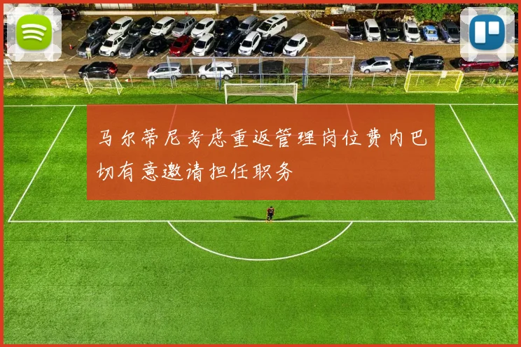 马尔蒂尼考虑重返管理岗位费内巴切有意邀请担任职务