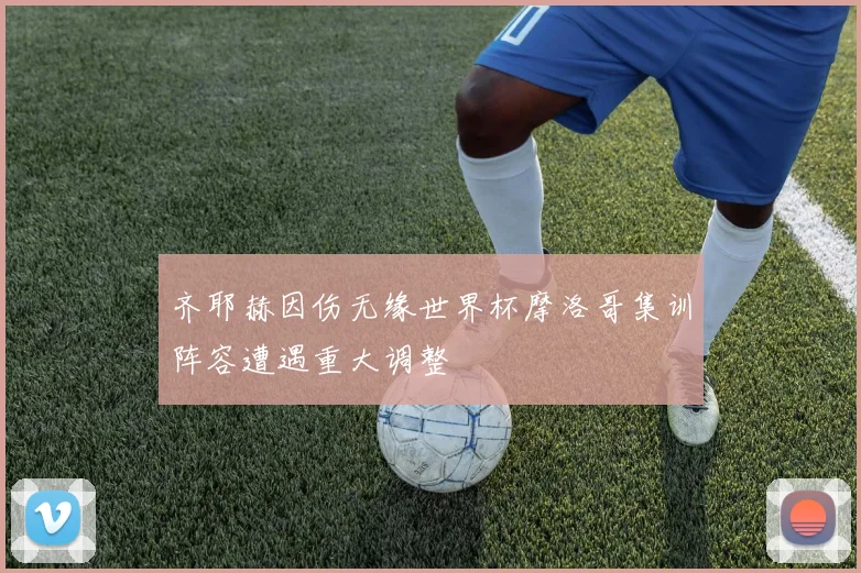 齐耶赫因伤无缘世界杯摩洛哥集训阵容遭遇重大调整