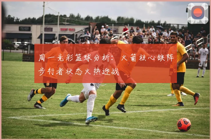 周一竞彩篮球分析：火箭核心缺阵步行者状态火热迎战