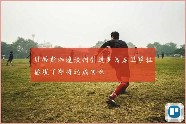 贝蒂斯加速谈判引进罗马后卫萨拉赫埃丁即将达成协议