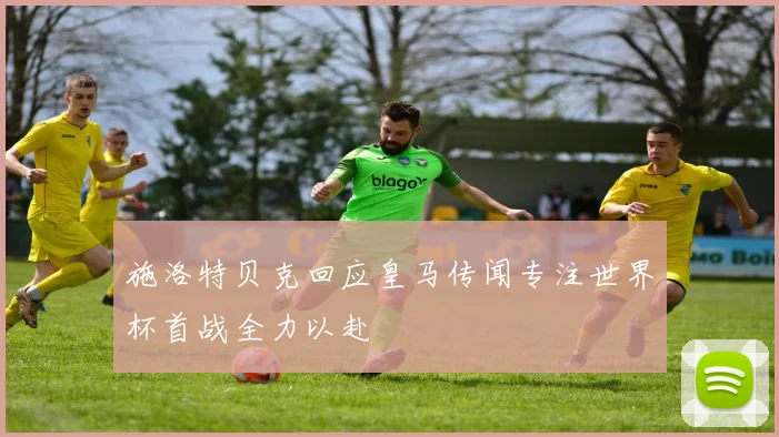 施洛特贝克回应皇马传闻专注世界杯首战全力以赴