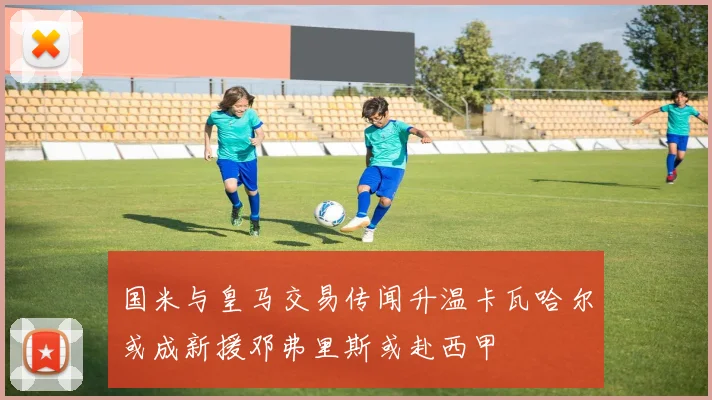 国米与皇马交易传闻升温卡瓦哈尔或成新援邓弗里斯或赴西甲