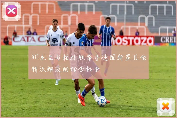 AC米兰与柏林联争夺德国新星瓦伦特沃维茨的转会机会