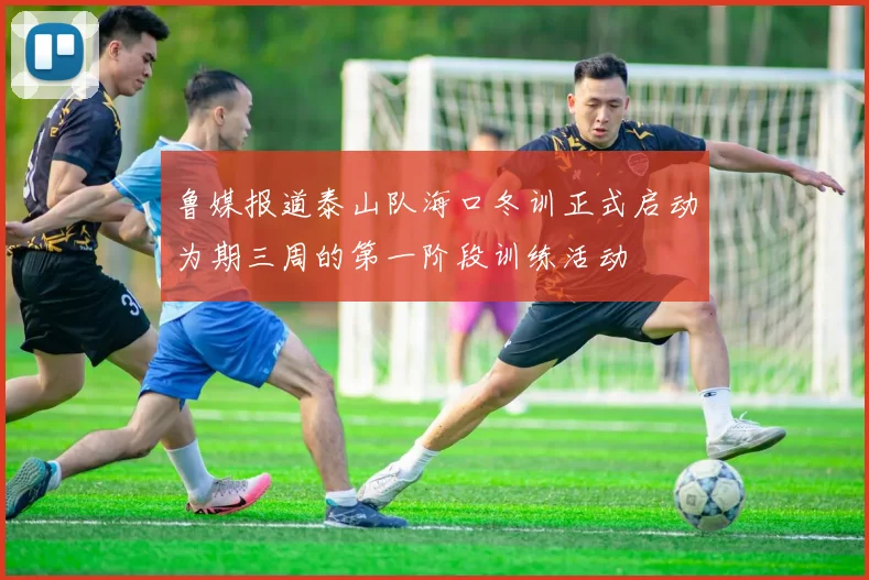 鲁媒报道泰山队海口冬训正式启动为期三周的第一阶段训练活动