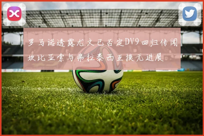 罗马诺透露尤文已否定DV9回归传闻坎比亚索与弗拉泰西互换无进展