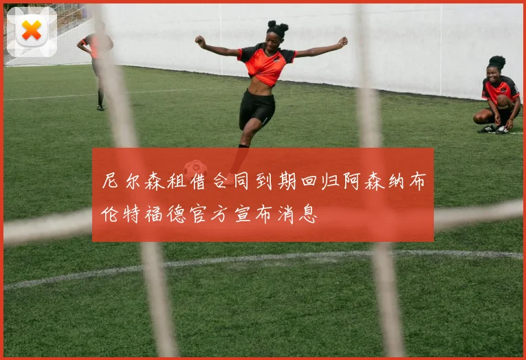尼尔森租借合同到期回归阿森纳布伦特福德官方宣布消息