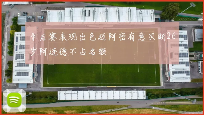 季后赛表现出色迈阿密有意买断26岁阿连德不占名额