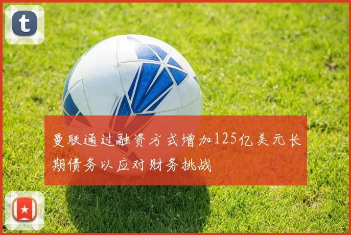 曼联通过融资方式增加125亿美元长期债务以应对财务挑战