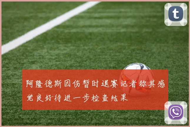 阿隆德斯因伤暂时退赛记者称其感觉良好待进一步检查结果