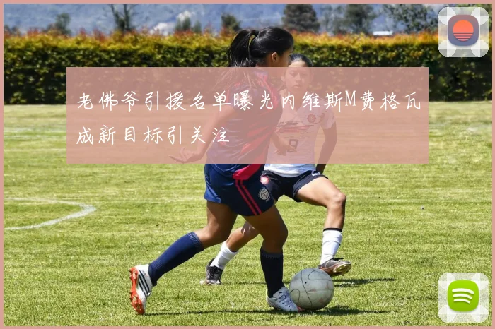老佛爷引援名单曝光内维斯M费格瓦成新目标引关注