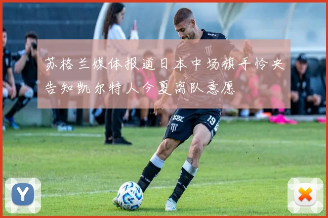 苏格兰媒体报道日本中场旗手怜央告知凯尔特人今夏离队意愿