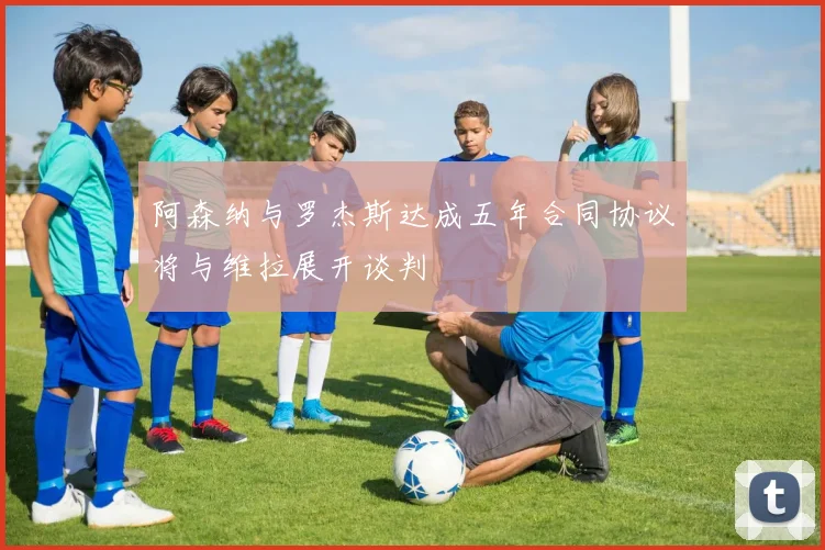 阿森纳与罗杰斯达成五年合同协议将与维拉展开谈判