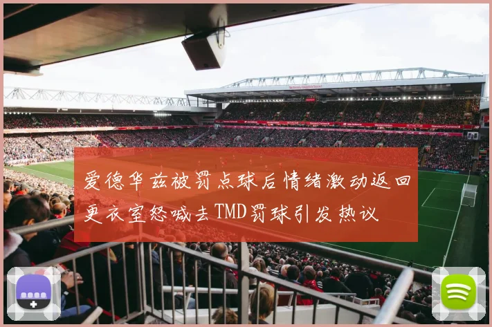 爱德华兹被罚点球后情绪激动返回更衣室怒喊去TMD罚球引发热议