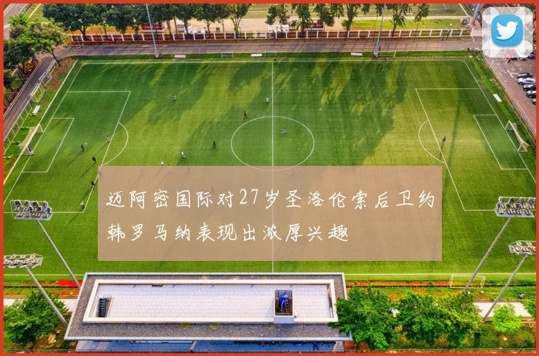 迈阿密国际对27岁圣洛伦索后卫约韩罗马纳表现出浓厚兴趣