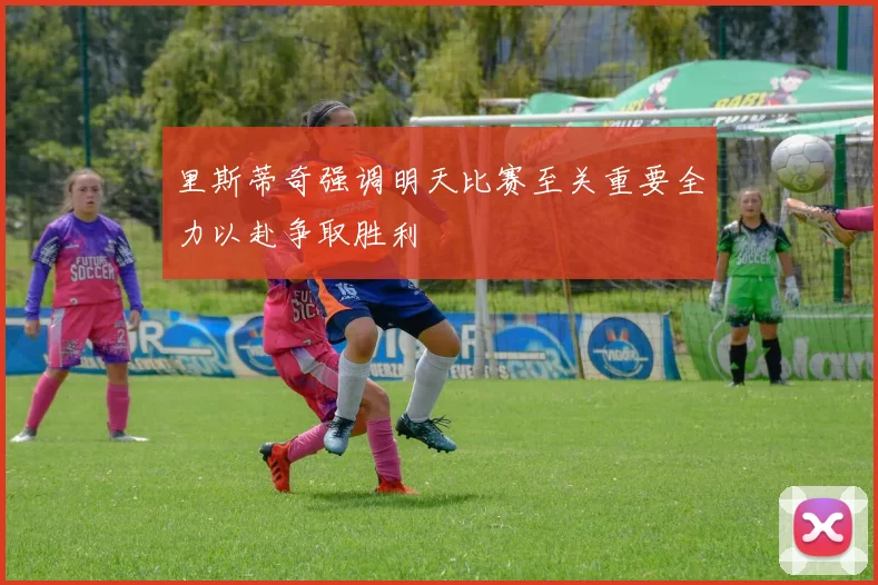 里斯蒂奇强调明天比赛至关重要全力以赴争取胜利