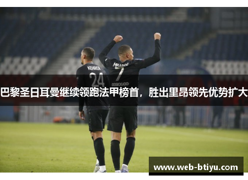 巴黎圣日耳曼继续领跑法甲榜首，胜出里昂领先优势扩大