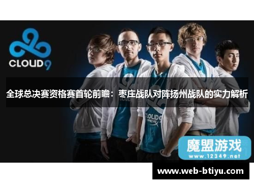 全球总决赛资格赛首轮前瞻：枣庄战队对阵扬州战队的实力解析